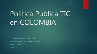 Política Publica TIC
en COLOMBIA
OSCAR ARMANDO ABRIL DIAZ
ING. ELECTRINICA UNIVERSIDAD ECCI
SEMESTRE IX
2016
 