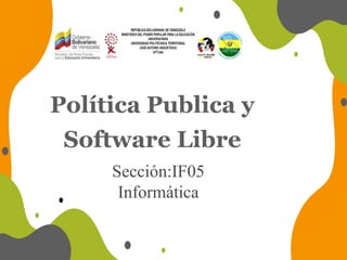 Política Publica y
Software Libre
Sección:IF05
Informática
 