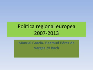 Política regional europea 2007-2013 Manuel García- Beamud Pérez de Vargas 2º Bach 