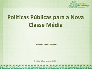 Políticas Públicas para a Nova Classe Média Brasília, 08 de agosto de 2011. Ricardo Paes de Barros 
