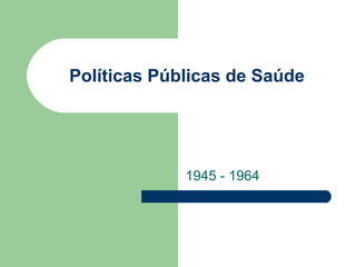 Políticas Públicas de Saúde




             1945 - 1964
 