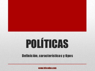 POLÍTICAS
Definición, características y tipos
www.trinodus.com
 