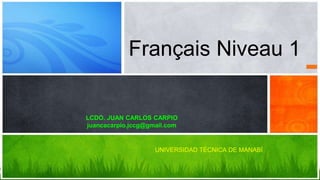 Français Niveau 1
LCDO. JUAN CARLOS CARPIO
juancacarpio.jccg@gmail.com
UNIVERSIDAD TÉCNICA DE MANABÍ
 