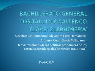 Maestro: Lic. Emmanuel Alejandro Cruz Hernández.
Alumno: Cesar García Valladares .
Tema: resultados de las políticas económicas de los
sexenios presidenciales de México (1940-1982)
T-26-C.G.V
 