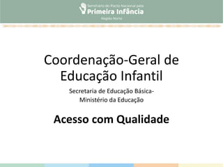 Coordenação-Geral de
Educação Infantil
Secretaria de Educação Básica-
Ministério da Educação
Acesso com Qualidade
 