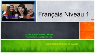 Français Niveau 1
LCDO. JUAN CARLOS CARPIO
juancacarpio.jccg@gmail.com
UNIVERSIDAD TÉCNICA DE MANABÍ
 
