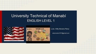 University Technical of Manabí
ENGLISH LEVEL 1
Lcdo. Willy Moreira Pérez
wilymoreira1973@gmail.com
 