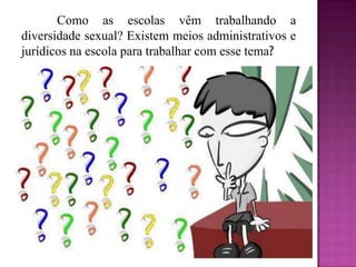 Como as escolas vêm trabalhando a
diversidade sexual? Existem meios administrativos e
jurídicos na escola para trabalhar com esse tema?
 