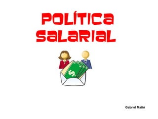 Política
Salarial



            Gabriel Matté
 
