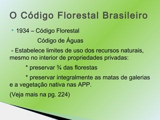 O Código Florestal Brasileiro 
 1934 – Código Florestal 
Código de Águas 
- Estabelece limites de uso dos recursos natura...