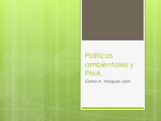 Políticas
ambientales y
PMA.
Carlos A. Vásquez León
 