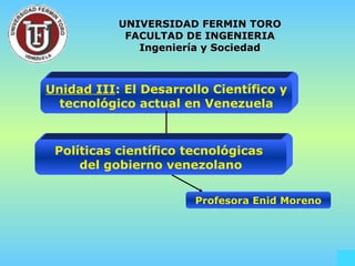 Profesora Enid Moreno Unidad III : El Desarrollo Científico y tecnológico actual en Venezuela UNIVERSIDAD FERMIN TORO FACULTAD DE INGENIERIA Ingeniería y Sociedad Políticas científico tecnológicas  del gobierno venezolano 
