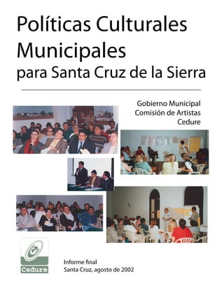 Políticas Culturales
Municipales
para Santa Cruz de la Sierra
                                    Gobierno Municipal
                                    Comisión de Artistas
                                                Cedure




       Informe final
       Santa Cruz, agosto de 2002
 