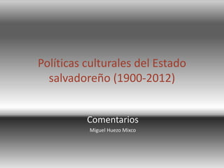 Políticas culturales del Estado 
salvadoreño (1900-2012) 
Comentarios 
Miguel Huezo Mixco 
 