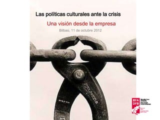Las políticas culturales ante la crisis
     Una visión desde la empresa
          Bilbao, 11 de octubre 2012
 