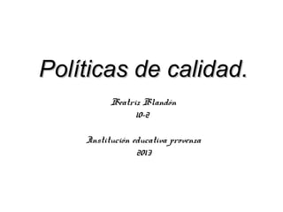 Políticas de calidad.
Beatriz Blandón
10-2
Institución educativa provenza
2013

 