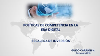 POLÍTICAS DE COMPETENCIA EN LA
ERA DIGITAL
ESCALERA DE INVERSIÓN
GUIDO CARRIÓN H.
Noviembre 2016
 