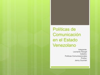 Políticas de
Comunicación
en el Estado
Venezolano
Integrante:
Leonardo Rangel
Catedra:
Políticas Comunicacionales
Prof(a):
Jenny Guzman
 