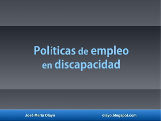 José María Olayo olayo.blogspot.com
Pol ticasí de empleo
en discapacidad
 