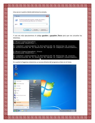 Una vez en nuestro cliente abriremos la consola.
Y una vez más ejecutaremos el código gpudate y gpupdate /force para que nos actualice las
directivas.
En cuanto lo hagamos notaremos un acceso directo del programa o bien en el Inicio.
 