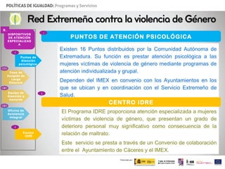 Existen 16 Puntos distribuidos por la Comunidad Autónoma de Extremadura. Su función es prestar atención psicológica a las ...