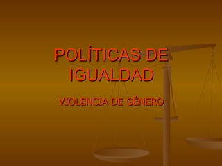 POLÍTICAS DE IGUALDAD VIOLENCIA DE GÉNERO 