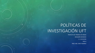 POLÍTICAS DE
INVESTIGACIÓN UFT
PROYECTO DE TRABAJO DE GRADO
BENJAMÍN MENDOZA
C.I. 20.010.994
SAIA G
PROF. ABG. EMILY RAMIREZ
 
