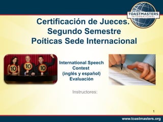 Certificación de Jueces.
Segundo Semestre
Poíticas Sede Internacional
International Speech
Contest
(inglés y español)
Evaluación
Instructores:

1

 