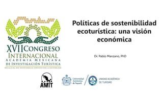 Dr. Pablo Manzano, PhD.
Dr. Pablo Manzano, PhD
Políticas de sostenibilidad
ecoturística: una visión
económica
 