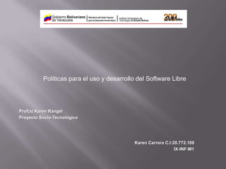 Políticas para el uso y desarrollo del Software Libre




Prof(a) Karen Rangel
Proyecto Socio-Tecnológico




                                           Karen Carrera C.I:20.772.100
                                                              IX-INF-M1
 