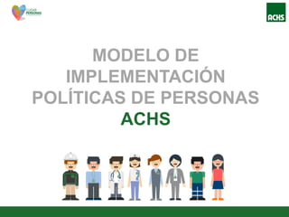 MODELO DE
IMPLEMENTACIÓN
POLÍTICAS DE PERSONAS
ACHS
 