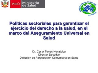 Políticas sectoriales para garantizar el ejercicio del derecho a la salud, en el marco del Aseguramiento Universal en Salud Dr. Cesar Torres Nonajulca Director Ejecutivo Dirección de Participación Comunitaria en Salud 