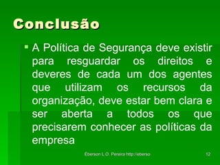 Conclusão A Política de Segurança deve existir para resguardar os direitos e deveres de cada um dos agentes que utilizam os recursos da organização, deve estar bem clara e ser aberta a todos os que precisarem conhecer as políticas da empresa 
