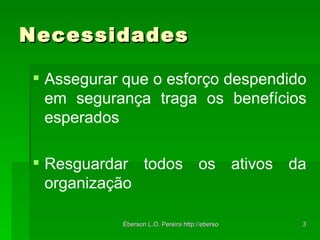 Necessidades Assegurar que o esforço despendido em segurança traga os benefícios esperados Resguardar todos os ativos da organização 
