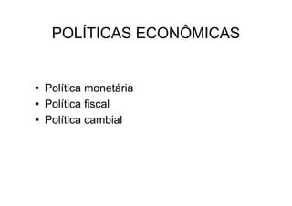POLÍTICAS ECONÔMICAS


• Política monetária
• Política fiscal
• Política cambial
 