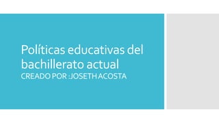 Políticas educativas del
bachillerato actual
CREADOPOR:JOSETHACOSTA
 