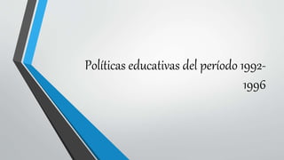 Políticas educativas del período 1992-
1996
 