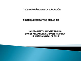 TELEINFORMÁTICA EN LA EDUCACIÓN

POLÍTICAS EDUCATIVAS EN LAS TIC

SANDRA LIZETH ALVAREZ PINILLA
DANIEL ALEXANDER CENDALES HERRERA
LUZ MARINA MORALES CRUZ

 