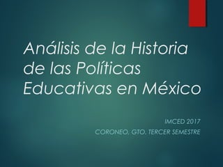 Análisis de la Historia
de las Políticas
Educativas en México
IMCED 2017
CORONEO, GTO. TERCER SEMESTRE
 