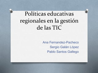 Políticas educativas
regionales en la gestión
de las TIC
Ana Fernandez-Pacheco
Sergio Galán López
Pablo Santos Gallego
 