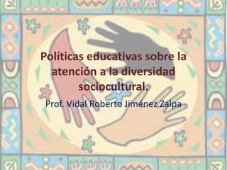 Políticas educativas sobre la 
atención a la diversidad 
sociocultural. 
Prof. Vidal Roberto Jiménez Zalpa 
 
