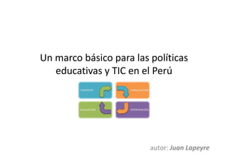 Un marco básico para las políticas
   educativas y TIC en el Perú




                         autor: Juan Lapeyre
 