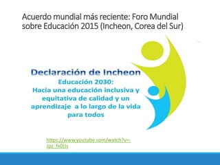Acuerdo mundial más reciente: Foro Mundial
sobre Educación 2015 (Incheon, Corea del Sur)
https://www.youtube.com/watch?v=-
Jpz_fx0JJs
 
