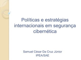 Políticas e estratégias
internacionais em segurança
cibernética
Samuel César Da Cruz Júnior
IPEA/SAE
 