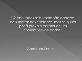 “Quase todos os homens são capazes
de suportar adversidades, mas se quiser
     por à prova o caráter de um
       homem, dê-lhe poder.”




          Abraham Lincoln
 