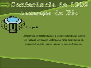Directriz para os trabalhos levados a cabo nos vários países, também
em Portugal, sobre acesso à informação, participação pública em
processos de decisão e acesso à justiça em matéria de ambiente.
Princípio 10
 