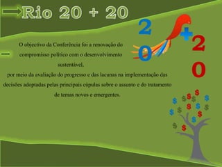 O objectivo da Conferência foi a renovação do
compromisso político com o desenvolvimento
sustentável,
2
0 2
0por meio da avaliação do progresso e das lacunas na implementação das
decisões adoptadas pelas principais cúpulas sobre o assunto e do tratamento
de temas novos e emergentes. $
$
$
$
$
$ $
$
$
$ $
$
 