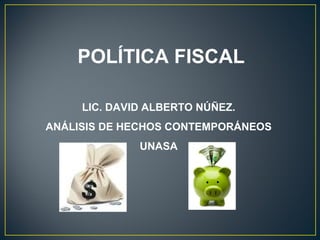 POLÍTICA FISCAL
LIC. DAVID ALBERTO NÚÑEZ.
ANÁLISIS DE HECHOS CONTEMPORÁNEOS
UNASA
 