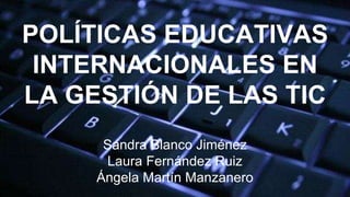 POLÍTICAS EDUCATIVAS
INTERNACIONALES EN
LA GESTIÓN DE LAS TIC
Sandra Blanco Jiménez
Laura Fernández Ruiz
Ángela Martín Manzanero
 