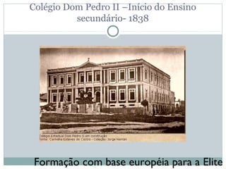 Colégio Dom Pedro II –Início do Ensino
          secundário- 1838




 Formação com base européia para a Elite
 